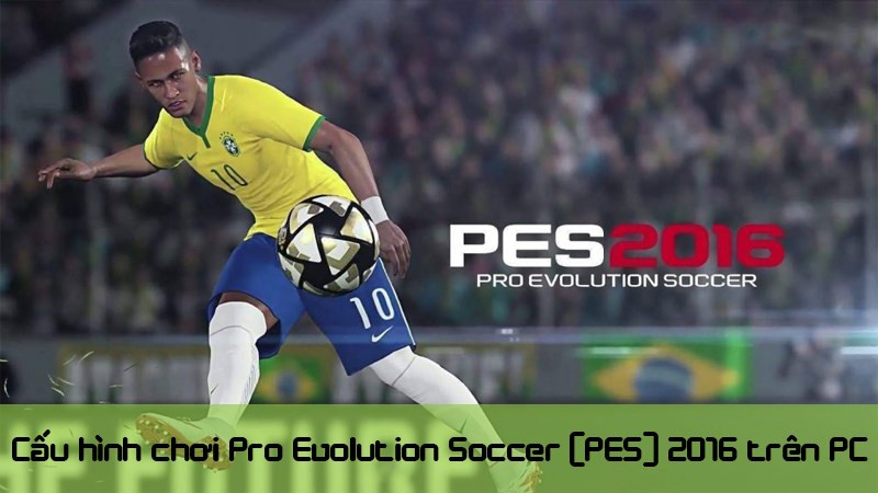 Chúng ta hãy cùng tìm hiểu cấu hình chơi Pro Evolution Soccer (PES) 2016 trên PC nhé